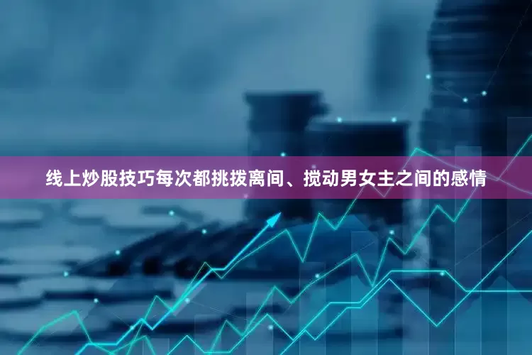 线上炒股技巧每次都挑拨离间、搅动男女主之间的感情