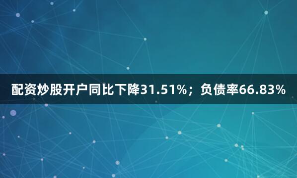 配资炒股开户同比下降31.51%；负债率66.83%