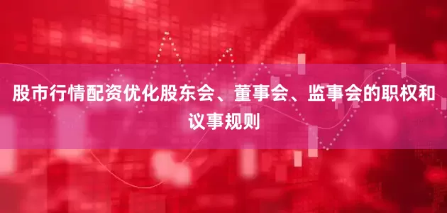 股市行情配资优化股东会、董事会、监事会的职权和议事规则