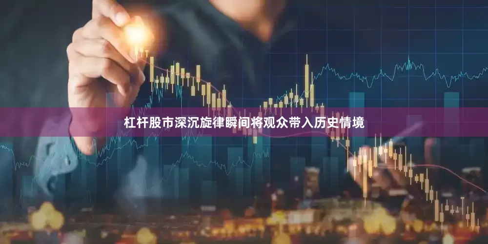 杠杆股市深沉旋律瞬间将观众带入历史情境