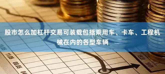 股市怎么加杠杆交易可装载包括乘用车、卡车、工程机械在内的各型车辆