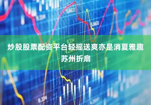 炒股股票配资平台轻摇送爽亦是消夏雅趣苏州折扇