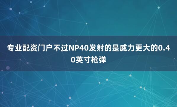 专业配资门户不过NP40发射的是威力更大的0.40英寸枪弹