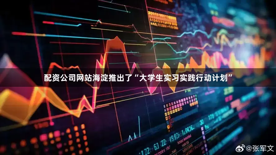 配资公司网站海淀推出了“大学生实习实践行动计划”