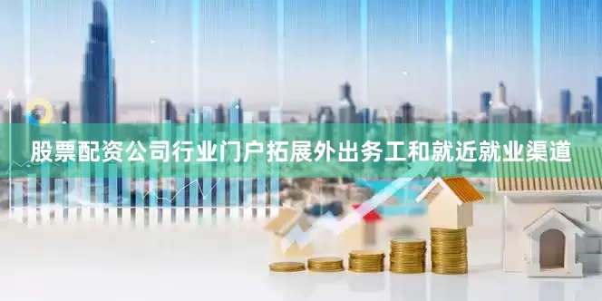 股票配资公司行业门户拓展外出务工和就近就业渠道