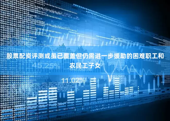 股票配资评测或虽已覆盖但仍需进一步援助的困难职工和农民工子女