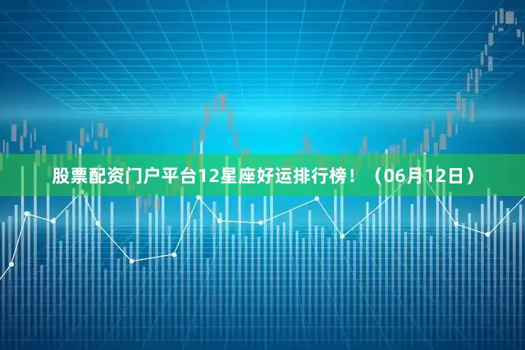 股票配资门户平台12星座好运排行榜！（06月12日）