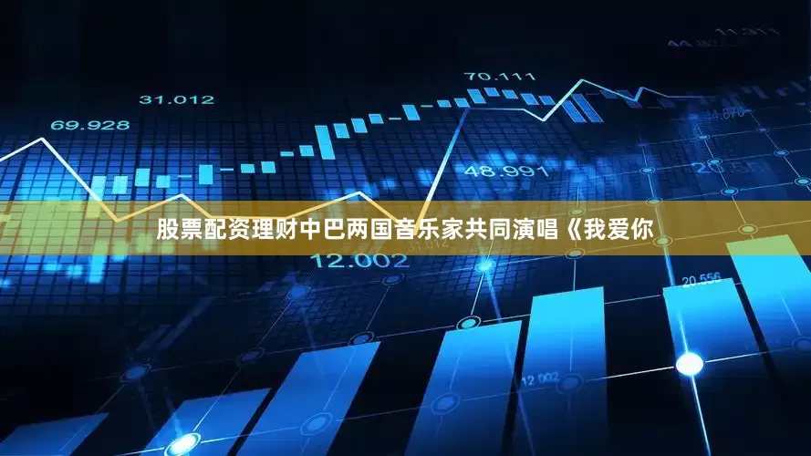 股票配资理财中巴两国音乐家共同演唱《我爱你