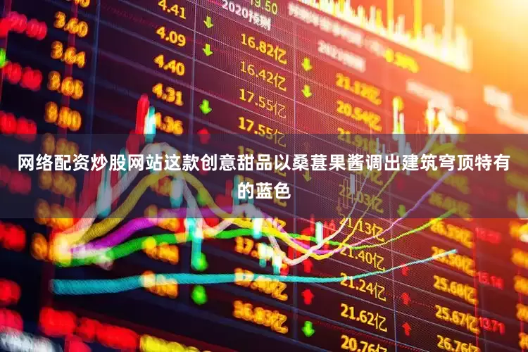 网络配资炒股网站这款创意甜品以桑葚果酱调出建筑穹顶特有的蓝色