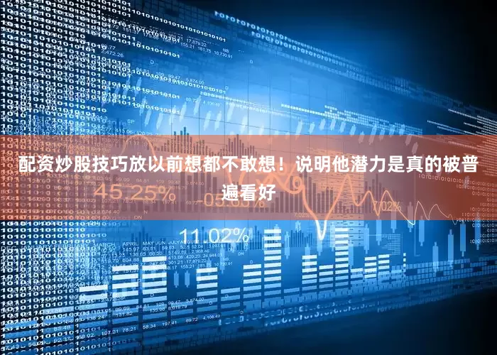 配资炒股技巧放以前想都不敢想！说明他潜力是真的被普遍看好