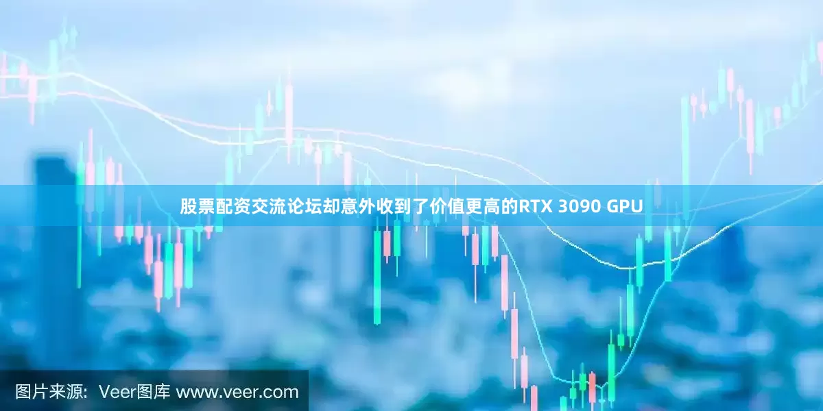 股票配资交流论坛却意外收到了价值更高的RTX 3090 GPU
