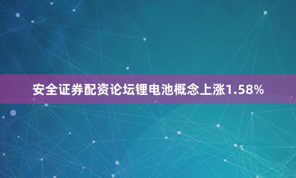 安全证券配资论坛锂电池概念上涨1.58%