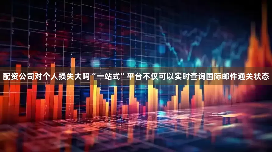 配资公司对个人损失大吗　　“一站式”平台不仅可以实时查询国际邮件通关状态