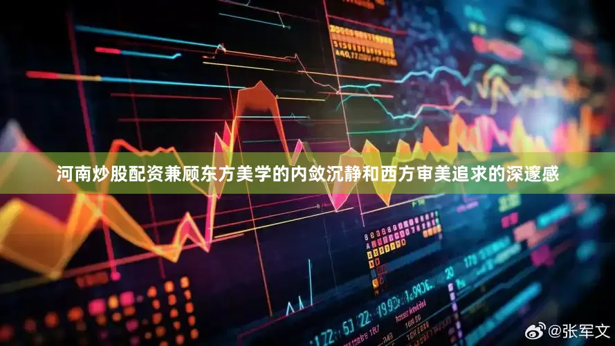 河南炒股配资兼顾东方美学的内敛沉静和西方审美追求的深邃感