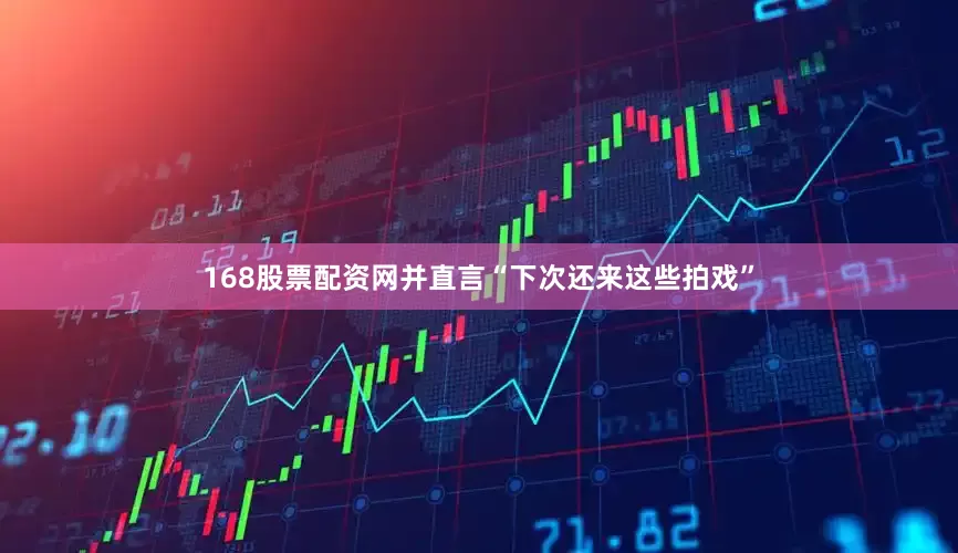168股票配资网并直言“下次还来这些拍戏”