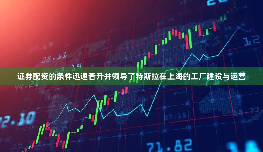 证券配资的条件迅速晋升并领导了特斯拉在上海的工厂建设与运营