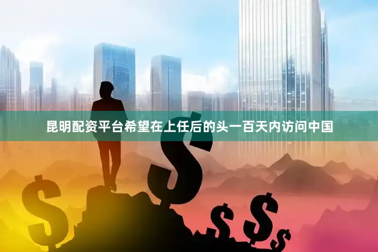 昆明配资平台希望在上任后的头一百天内访问中国