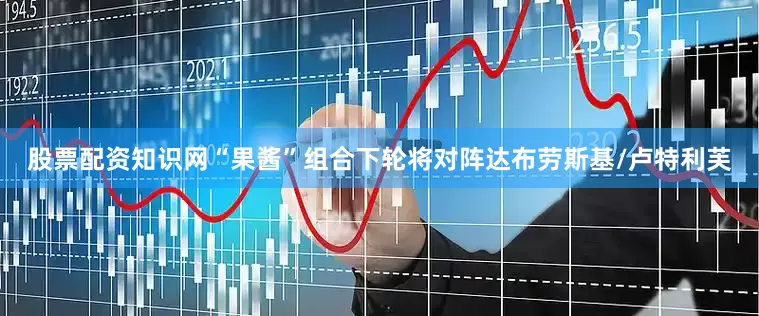 股票配资知识网“果酱”组合下轮将对阵达布劳斯基/卢特利芙