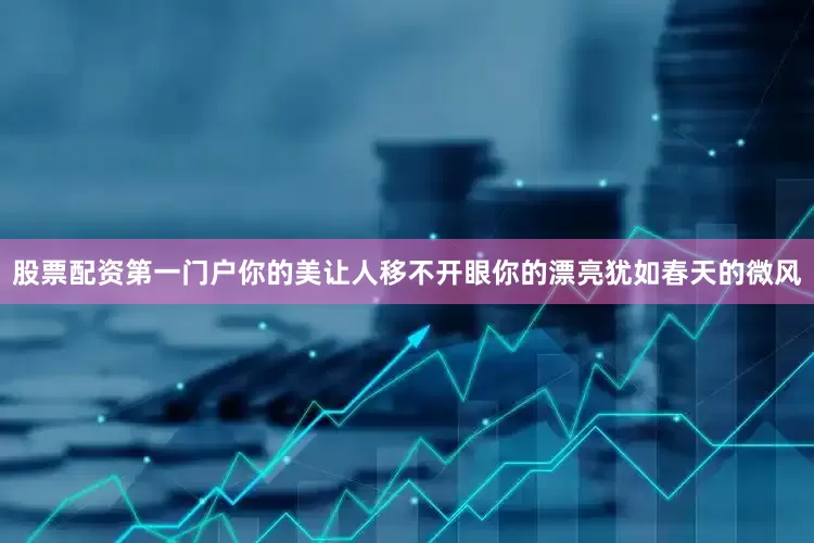 股票配资第一门户你的美让人移不开眼你的漂亮犹如春天的微风