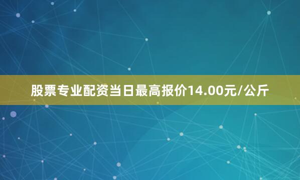 股票专业配资当日最高报价14.00元/公斤