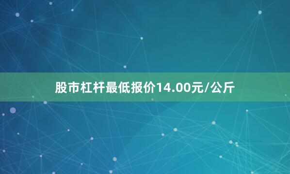 股市杠杆最低报价14.00元/公斤