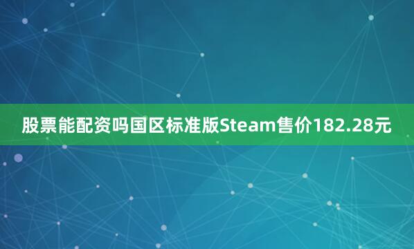 股票能配资吗国区标准版Steam售价182.28元