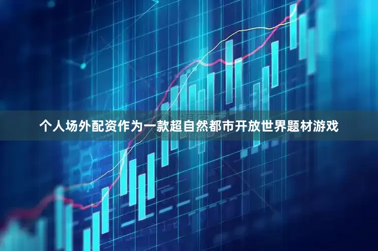 个人场外配资作为一款超自然都市开放世界题材游戏