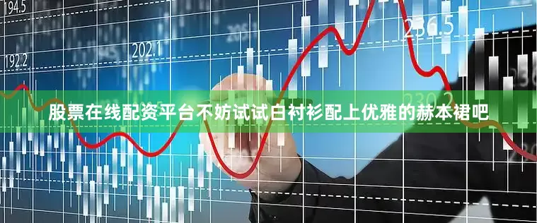 股票在线配资平台不妨试试白衬衫配上优雅的赫本裙吧