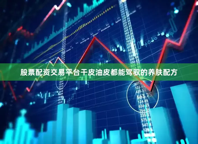 股票配资交易平台干皮油皮都能驾驭的养肤配方