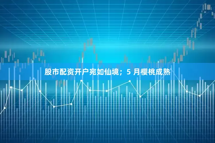股市配资开户宛如仙境；5 月樱桃成熟