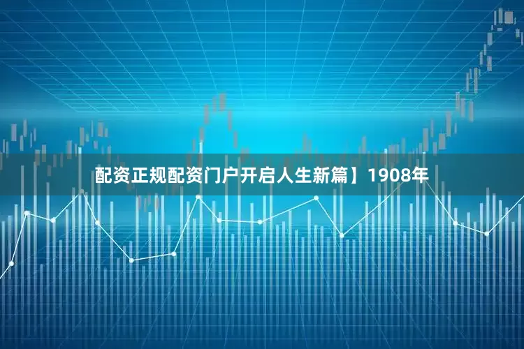 配资正规配资门户开启人生新篇】1908年
