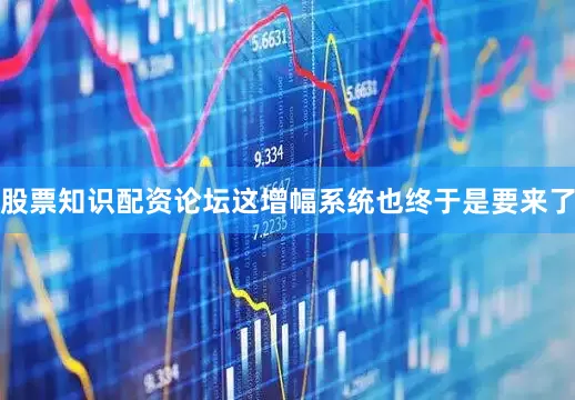 股票知识配资论坛这增幅系统也终于是要来了