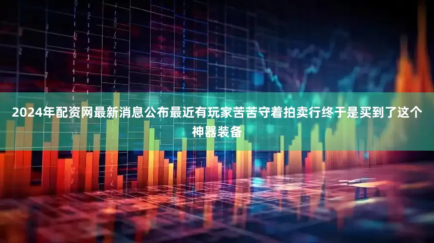2024年配资网最新消息公布最近有玩家苦苦守着拍卖行终于是买到了这个神器装备