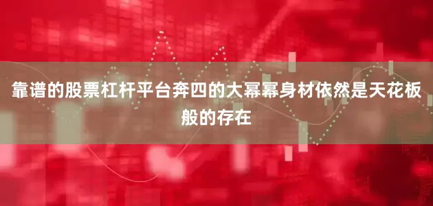 靠谱的股票杠杆平台奔四的大幂幂身材依然是天花板般的存在