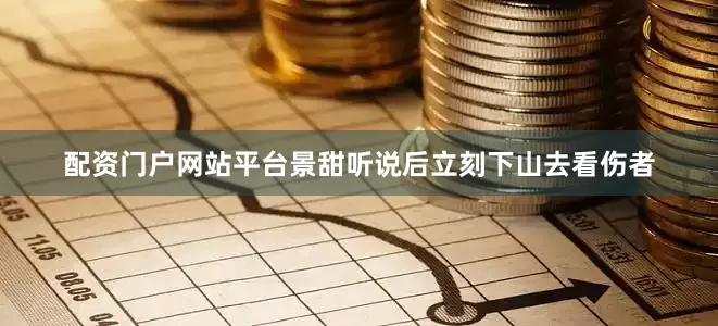 配资门户网站平台景甜听说后立刻下山去看伤者