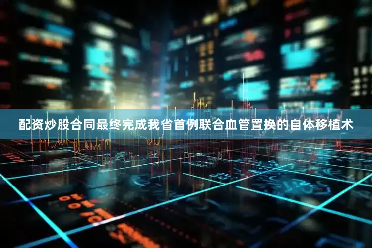 配资炒股合同最终完成我省首例联合血管置换的自体移植术
