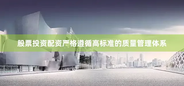 股票投资配资严格遵循高标准的质量管理体系