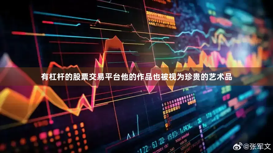 有杠杆的股票交易平台他的作品也被视为珍贵的艺术品
