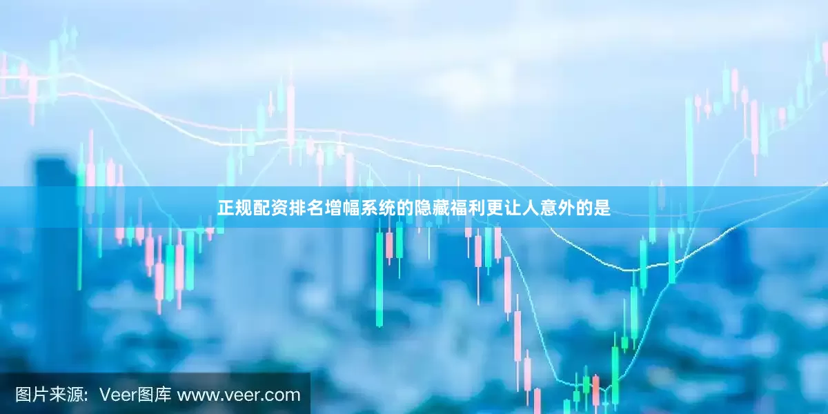 正规配资排名增幅系统的隐藏福利更让人意外的是