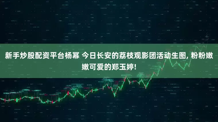 新手炒股配资平台杨幂 今日长安的荔枝观影团活动生图, 粉粉嫩嫩可爱的郑玉婷!