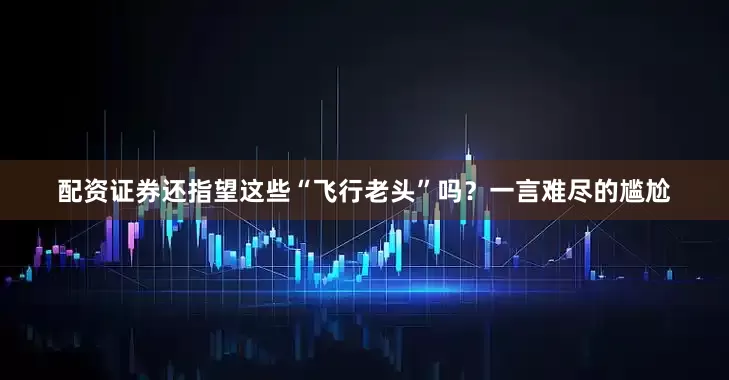 配资证券还指望这些“飞行老头”吗？一言难尽的尴尬