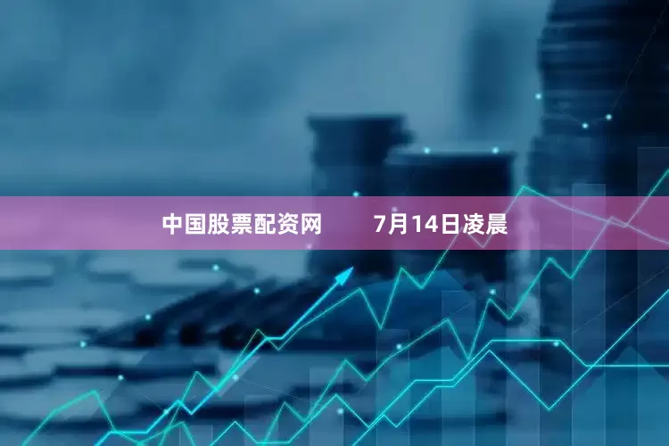 中国股票配资网        7月14日凌晨
