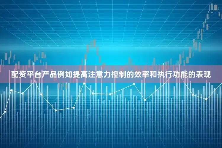 配资平台产品例如提高注意力控制的效率和执行功能的表现