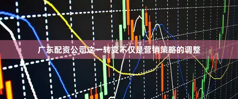广东配资公司这一转变不仅是营销策略的调整