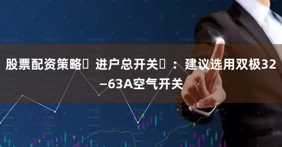 股票配资策略‌进户总开关‌：建议选用双极32—63A空气开关