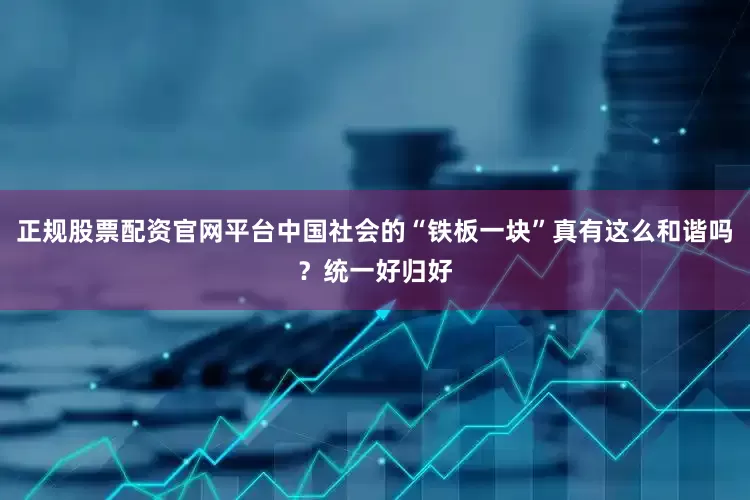 正规股票配资官网平台中国社会的“铁板一块”真有这么和谐吗？统一好归好