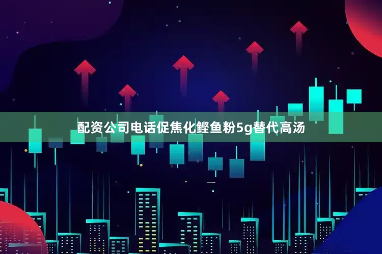 配资公司电话促焦化鲣鱼粉5g替代高汤