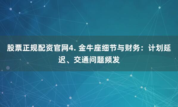 股票正规配资官网4. 金牛座细节与财务：计划延迟、交通问题频发