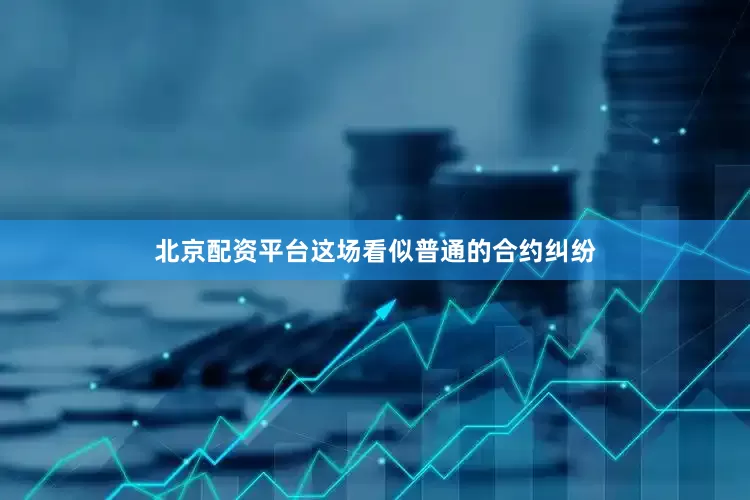 北京配资平台这场看似普通的合约纠纷
