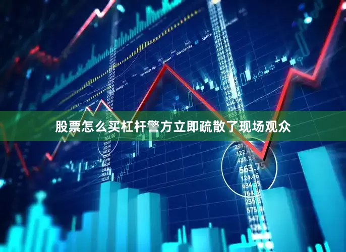 股票怎么买杠杆警方立即疏散了现场观众